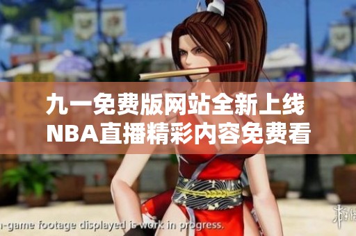 九一免费版网站全新上线 NBA直播精彩内容免费看