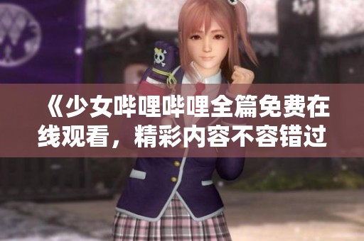 《少女哔哩哔哩全篇免费在线观看，精彩内容不容错过》