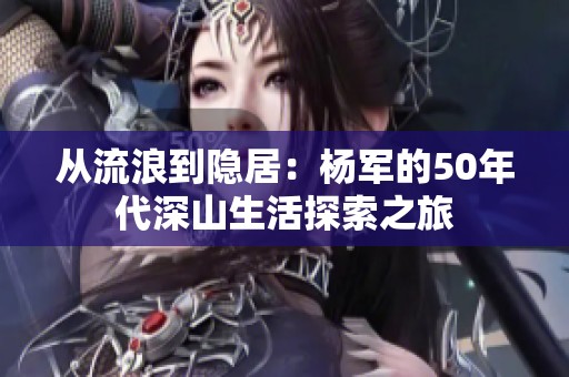 从流浪到隐居：杨军的50年代深山生活探索之旅