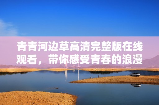 青青河边草高清完整版在线观看，带你感受青春的浪漫与忧伤