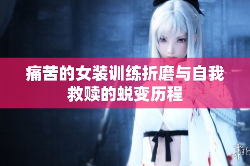 痛苦的女装训练折磨与自我救赎的蜕变历程