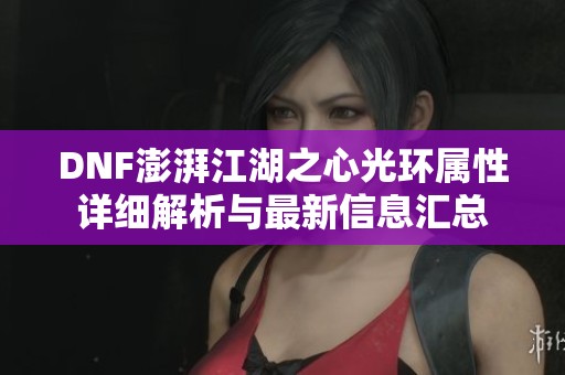DNF澎湃江湖之心光环属性详细解析与最新信息汇总