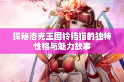 探秘洛克王国铃铛猫的独特性格与魅力故事