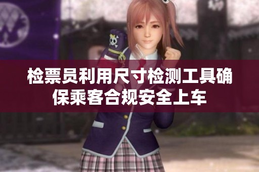 检票员利用尺寸检测工具确保乘客合规安全上车