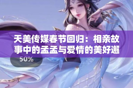 天美传媒春节回归：相亲故事中的孟孟与爱情的美好邂逅