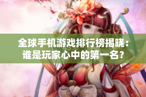 全球手机游戏排行榜揭晓：谁是玩家心中的第一名？
