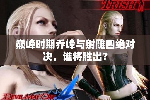 巅峰时期乔峰与射雕四绝对决，谁将胜出？
