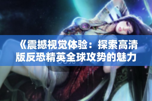 《震撼视觉体验：探索高清版反恐精英全球攻势的魅力》