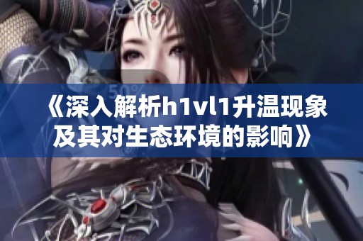 《深入解析h1vl1升温现象及其对生态环境的影响》