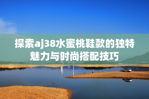 探索aj38水蜜桃鞋款的独特魅力与时尚搭配技巧