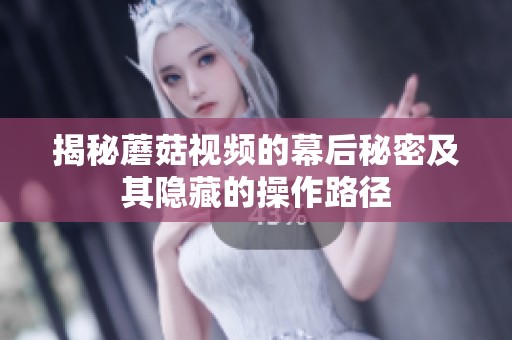 揭秘蘑菇视频的幕后秘密及其隐藏的操作路径