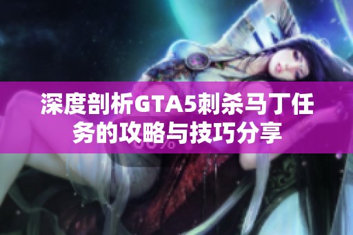 深度剖析GTA5刺杀马丁任务的攻略与技巧分享