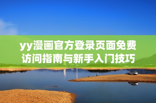 yy漫画官方登录页面免费访问指南与新手入门技巧