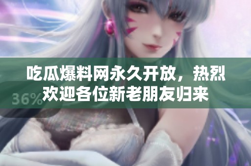 吃瓜爆料网永久开放，热烈欢迎各位新老朋友归来
