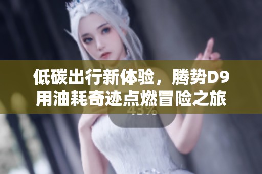 低碳出行新体验，腾势D9用油耗奇迹点燃冒险之旅