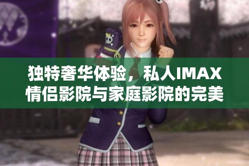 独特奢华体验，私人IMAX情侣影院与家庭影院的完美结合