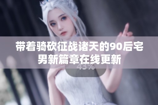 带着骑砍征战诸天的90后宅男新篇章在线更新