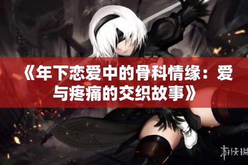 《年下恋爱中的骨科情缘：爱与疼痛的交织故事》