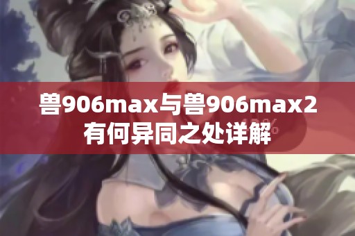 兽906max与兽906max2有何异同之处详解