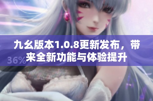 九幺版本1.0.8更新发布，带来全新功能与体验提升