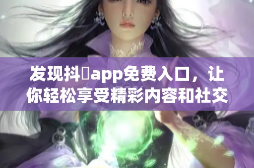 发现抖抈app免费入口，让你轻松享受精彩内容和社交乐趣