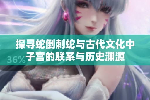 探寻蛇倒刺蛇与古代文化中子宫的联系与历史渊源