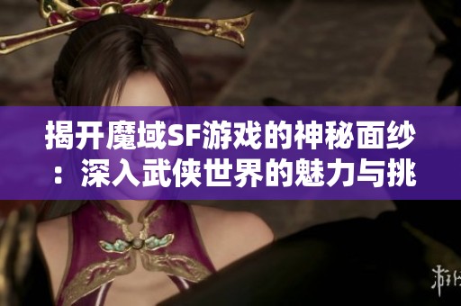 揭开魔域SF游戏的神秘面纱：深入武侠世界的魅力与挑战
