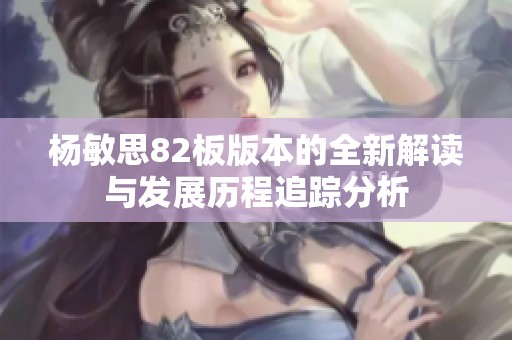 杨敏思82板版本的全新解读与发展历程追踪分析