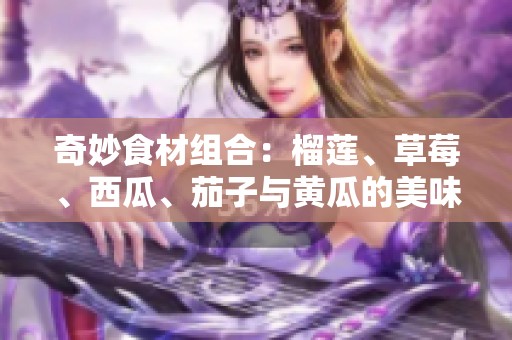 奇妙食材组合：榴莲、草莓、西瓜、茄子与黄瓜的美味创新搭配
