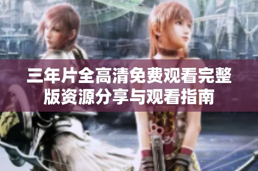 三年片全高清免费观看完整版资源分享与观看指南