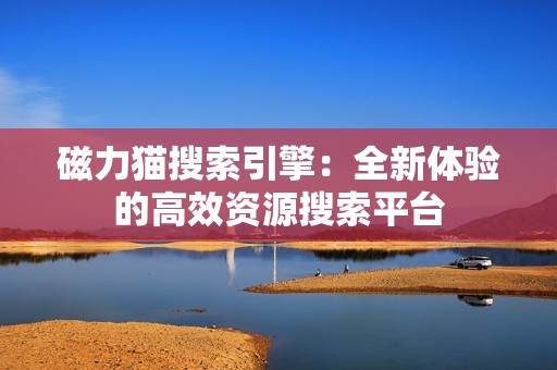 磁力猫搜索引擎：全新体验的高效资源搜索平台