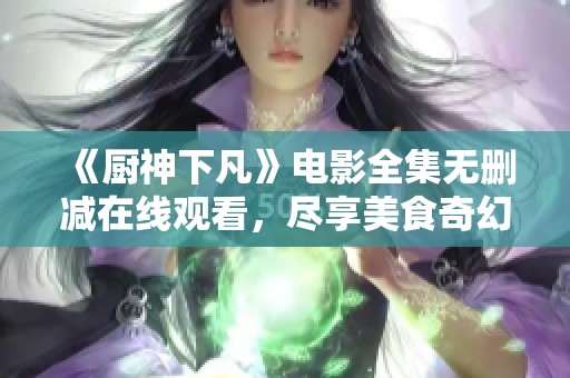 《厨神下凡》电影全集无删减在线观看，尽享美食奇幻之旅