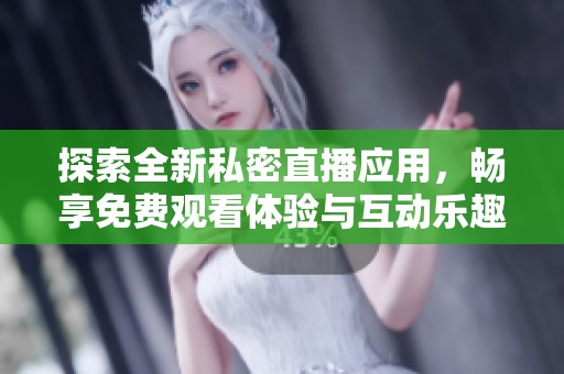 探索全新私密直播应用，畅享免费观看体验与互动乐趣
