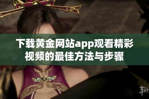 下载黄金网站app观看精彩视频的最佳方法与步骤
