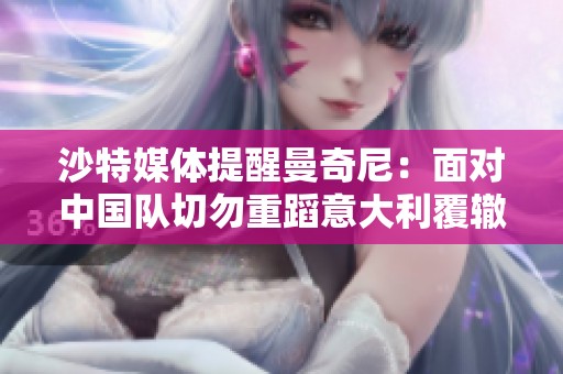沙特媒体提醒曼奇尼：面对中国队切勿重蹈意大利覆辙