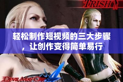 轻松制作短视频的三大步骤，让创作变得简单易行