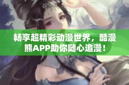 畅享超精彩动漫世界，酷漫熊APP助你随心追漫！