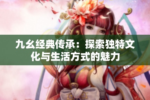九幺经典传承：探索独特文化与生活方式的魅力