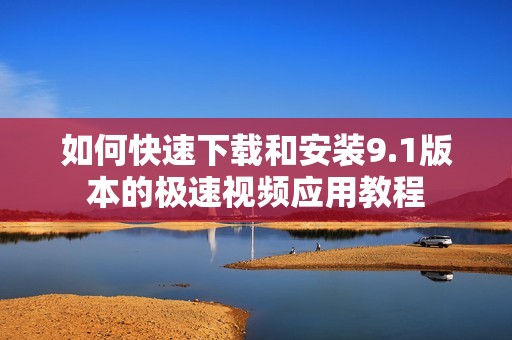 如何快速下载和安装9.1版本的极速视频应用教程