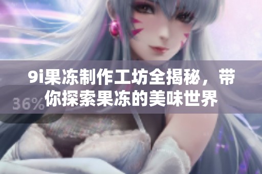 9i果冻制作工坊全揭秘，带你探索果冻的美味世界