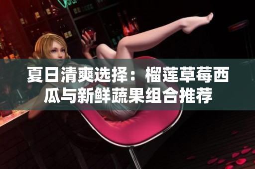 夏日清爽选择：榴莲草莓西瓜与新鲜蔬果组合推荐