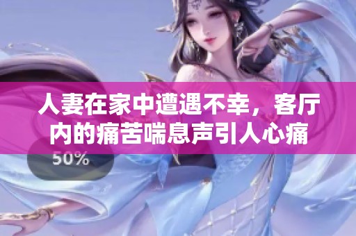 人妻在家中遭遇不幸，客厅内的痛苦喘息声引人心痛