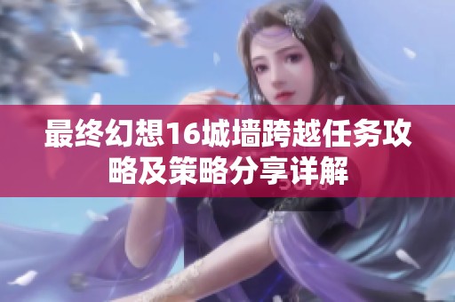 最终幻想16城墙跨越任务攻略及策略分享详解