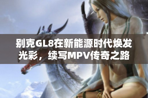 别克GL8在新能源时代焕发光彩，续写MPV传奇之路