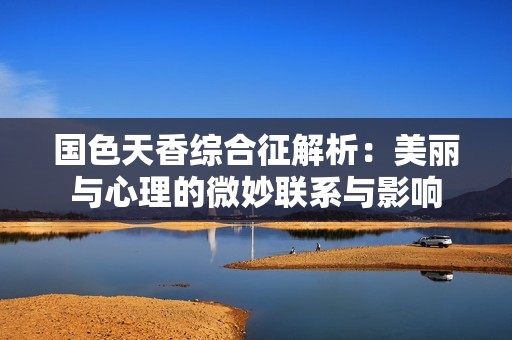 国色天香综合征解析：美丽与心理的微妙联系与影响