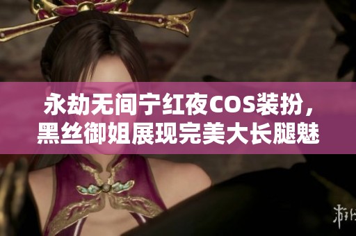 永劫无间宁红夜COS装扮，黑丝御姐展现完美大长腿魅力