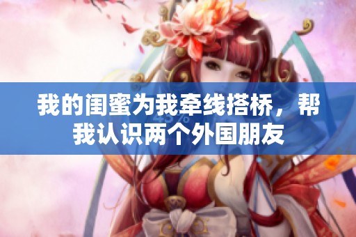 我的闺蜜为我牵线搭桥，帮我认识两个外国朋友