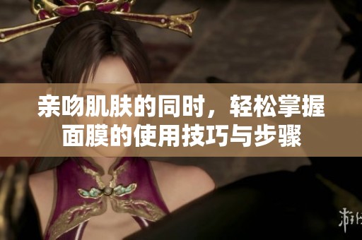 亲吻肌肤的同时，轻松掌握面膜的使用技巧与步骤