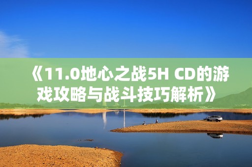 《11.0地心之战5H CD的游戏攻略与战斗技巧解析》