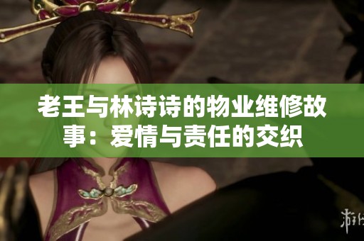 老王与林诗诗的物业维修故事：爱情与责任的交织
